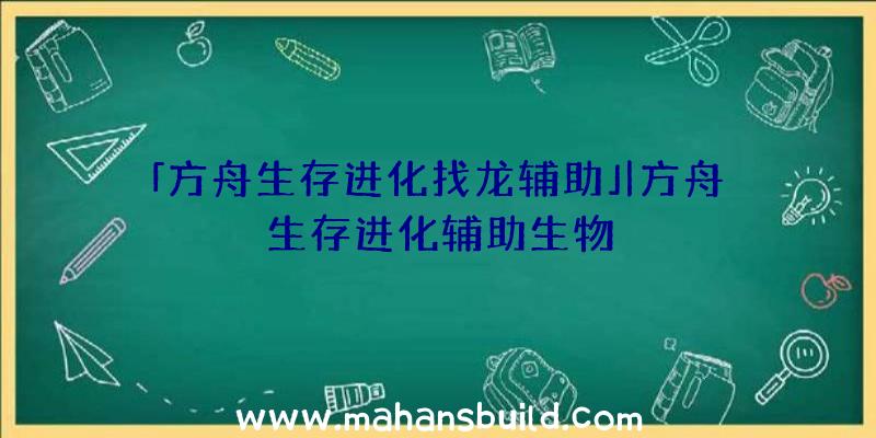 「方舟生存进化找龙辅助」|方舟生存进化辅助生物